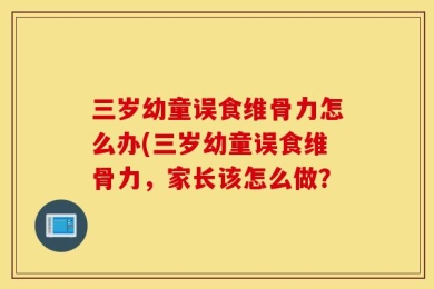 三岁幼童误食维骨力怎么办(三岁幼童误食维骨力，家长该怎么做？
