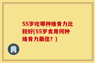 55岁吃哪种维骨力比较好(55岁食用何种维骨力最佳？)