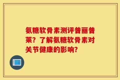 氨糖软骨素测评普丽普莱？了解氨糖软骨素对关节健康的影响？