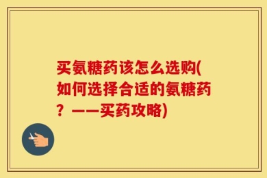 买氨糖药该怎么选购(如何选择合适的氨糖药？——买药攻略)