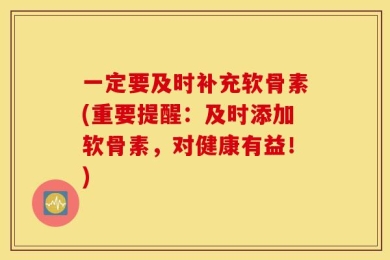 一定要及时补充软骨素(重要提醒：及时添加软骨素，对健康有益！)