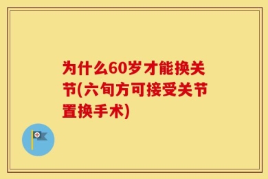 为什么60岁才能换关节(六旬方可接受关节置换手术)