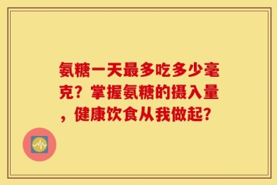 氨糖一天最多吃多少毫克？掌握氨糖的摄入量，健康饮食从我做起？