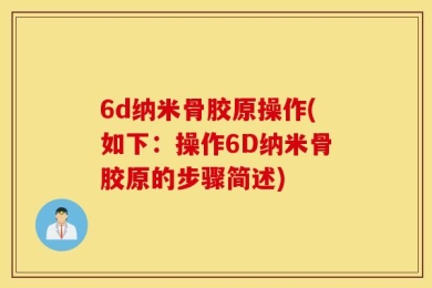 6d纳米骨胶原操作(如下：操作6D纳米骨胶原的步骤简述)