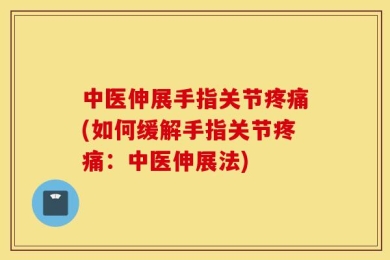 中医伸展手指关节疼痛(如何缓解手指关节疼痛：中医伸展法)