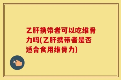 乙肝携带者可以吃维骨力吗(乙肝携带者是否适合食用维骨力)