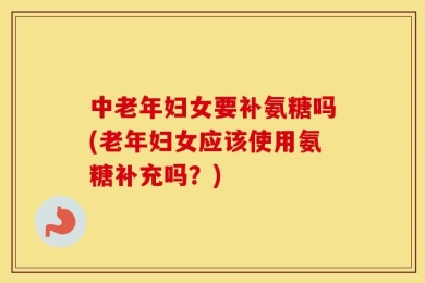 中老年妇女要补氨糖吗(老年妇女应该使用氨糖补充吗？)