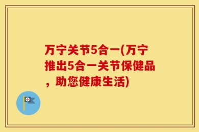 万宁关节5合一(万宁推出5合一关节保健品，助您健康生活)
