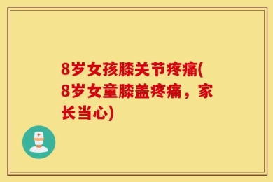 8岁女孩膝关节疼痛(8岁女童膝盖疼痛，家长当心)