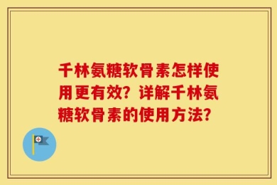 千林氨糖软骨素怎样使用更有效？详解千林氨糖软骨素的使用方法？