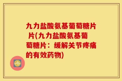 九力盐酸氨基葡萄糖片 片(九力盐酸氨基葡萄糖片：缓解关节疼痛的有效药物)