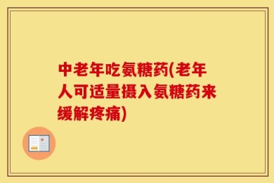 中老年吃氨糖药(老年人可适量摄入氨糖药来缓解疼痛)