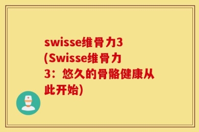 swisse维骨力3(Swisse维骨力3：悠久的骨骼健康从此开始)
