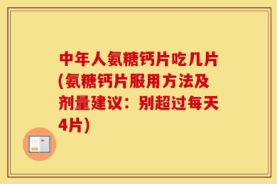 中年人氨糖钙片吃几片(氨糖钙片服用方法及剂量建议：别超过每天4片)