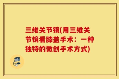 三维关节镜(用三维关节镜看膝盖手术：一种独特的微创手术方式)