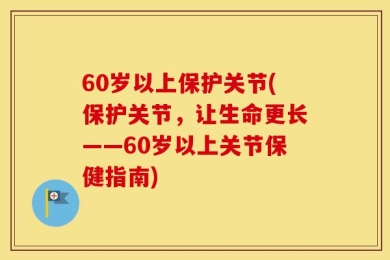 60岁以上保护关节(保护关节，让生命更长——60岁以上关节保健指南)
