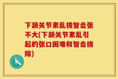 下颔关节紊乱拔智齿张不大(下颔关节紊乱引起的张口困难和智齿拔除)