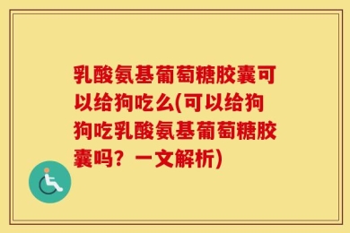 乳酸氨基葡萄糖胶囊可以给狗吃么(可以给狗狗吃乳酸氨基葡萄糖胶囊吗？一文解析)