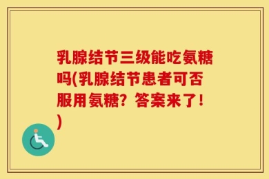 乳腺结节三级能吃氨糖吗(乳腺结节患者可否服用氨糖？答案来了！)