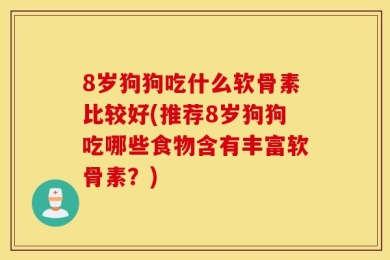 8岁狗狗吃什么软骨素比较好(推荐8岁狗狗吃哪些食物含有丰富软骨素？)