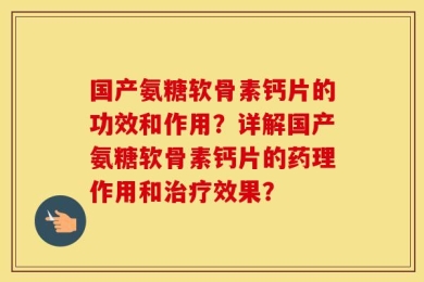 国产氨糖软骨素钙片的功效和作用？详解国产氨糖软骨素钙片的药理作用和治疗效果？