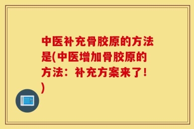 中医补充骨胶原的方法是(中医增加骨胶原的方法：补充方案来了！)