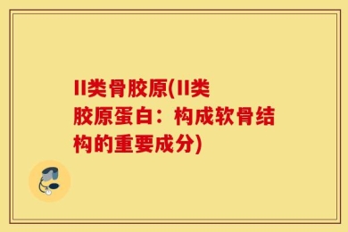 II类骨胶原(II类胶原蛋白：构成软骨结构的重要成分)