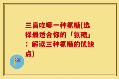 三高吃哪一种氨糖(选择最适合你的「氨糖」：解读三种氨糖的优缺点)