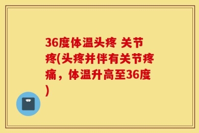 36度体温头疼 关节疼(头疼并伴有关节疼痛，体温升高至36度)