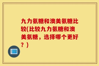 九力氨糖和澳美氨糖比较(比较九力氨糖和澳美氨糖，选择哪个更好？)