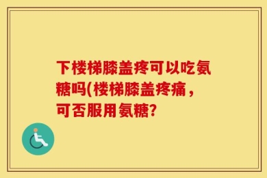 下楼梯膝盖疼可以吃氨糖吗(楼梯膝盖疼痛，可否服用氨糖？