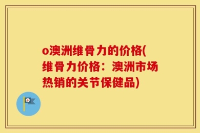 o澳洲维骨力的价格(维骨力价格：澳洲市场热销的关节保健品)