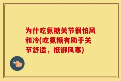 为什吃氨糖关节很怕风和冷(吃氨糖有助于关节舒适，抵御风寒)