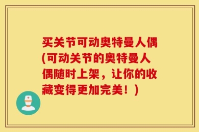 买关节可动奥特曼人偶(可动关节的奥特曼人偶随时上架，让你的收藏变得更加完美！)