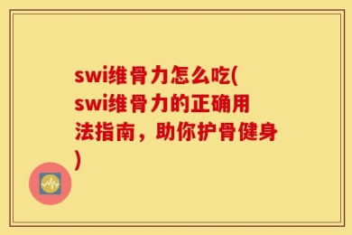 swi维骨力怎么吃(swi维骨力的正确用法指南，助你护骨健身)