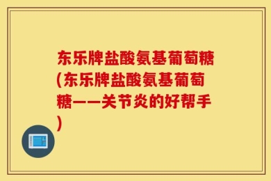东乐牌盐酸氨基葡萄糖(东乐牌盐酸氨基葡萄糖——关节炎的好帮手)