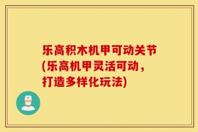 乐高积木机甲可动关节(乐高机甲灵活可动，打造多样化玩法)