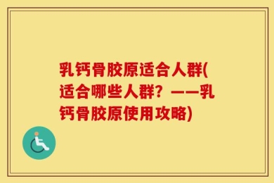 乳钙骨胶原适合人群(适合哪些人群？——乳钙骨胶原使用攻略)