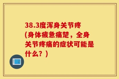 38.3度浑身关节疼(身体疲惫痛楚，全身关节疼痛的症状可能是什么？)