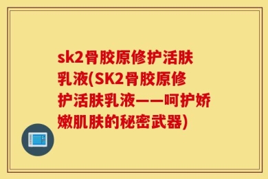 sk2骨胶原修护活肤乳液(SK2骨胶原修护活肤乳液——呵护娇嫩肌肤的秘密武器)