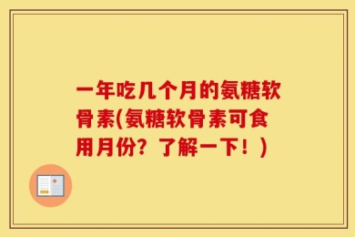 一年吃几个月的氨糖软骨素(氨糖软骨素可食用月份？了解一下！)
