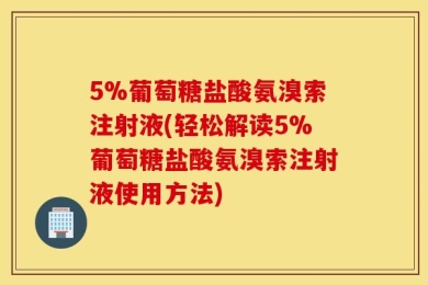 5%葡萄糖盐酸氨溴索注射液(轻松解读5%葡萄糖盐酸氨溴索注射液使用方法)