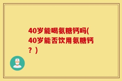 40岁能喝氨糖钙吗(40岁能否饮用氨糖钙？)