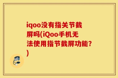 iqoo没有指关节截屏吗(iQoo手机无法使用指节截屏功能？)