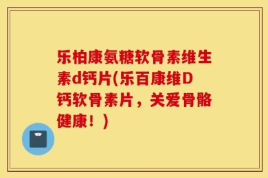 乐柏康氨糖软骨素维生素d钙片(乐百康维D钙软骨素片，关爱骨骼健康！)
