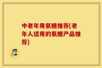 中老年用氨糖推荐(老年人适用的氨糖产品推荐)