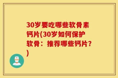 30岁要吃哪些软骨素钙片(30岁如何保护软骨：推荐哪些钙片？)