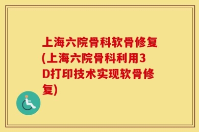 上海六院骨科软骨修复(上海六院骨科利用3D打印技术实现软骨修复)