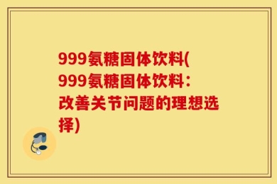 999氨糖固体饮料(999氨糖固体饮料：改善关节问题的理想选择)