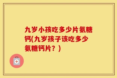 九岁小孩吃多少片氨糖钙(九岁孩子该吃多少氨糖钙片？)